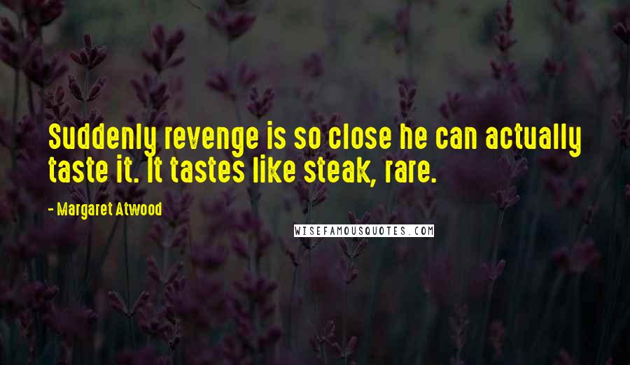 Margaret Atwood Quotes: Suddenly revenge is so close he can actually taste it. It tastes like steak, rare.