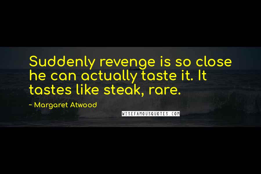 Margaret Atwood Quotes: Suddenly revenge is so close he can actually taste it. It tastes like steak, rare.