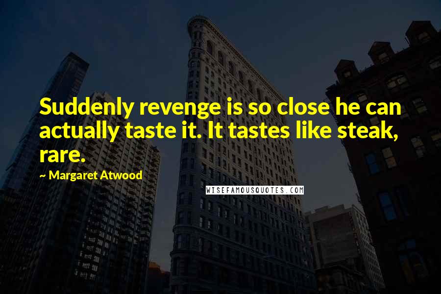 Margaret Atwood Quotes: Suddenly revenge is so close he can actually taste it. It tastes like steak, rare.