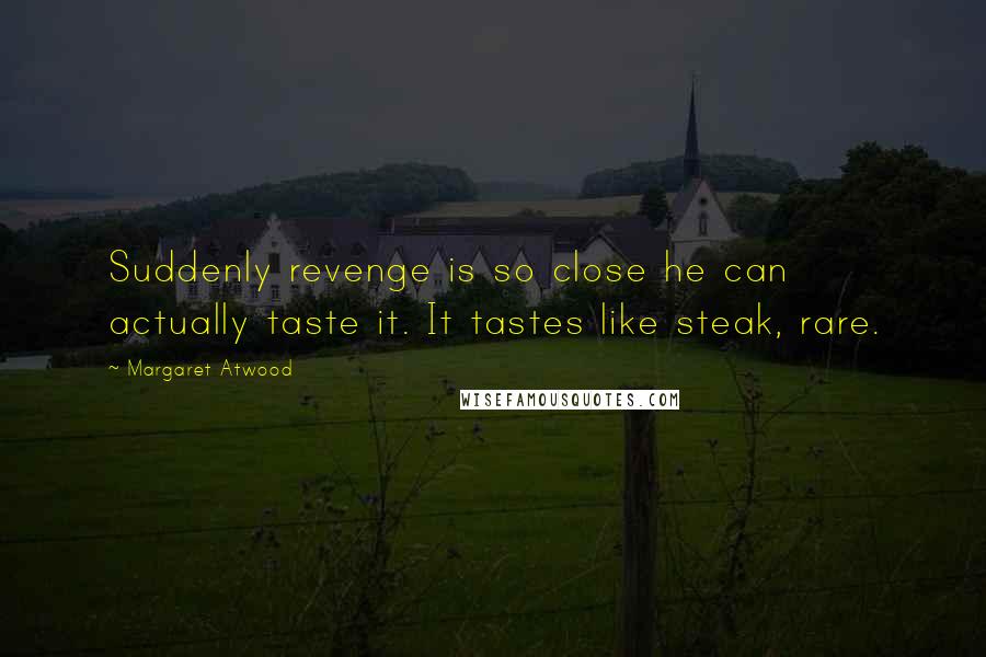 Margaret Atwood Quotes: Suddenly revenge is so close he can actually taste it. It tastes like steak, rare.