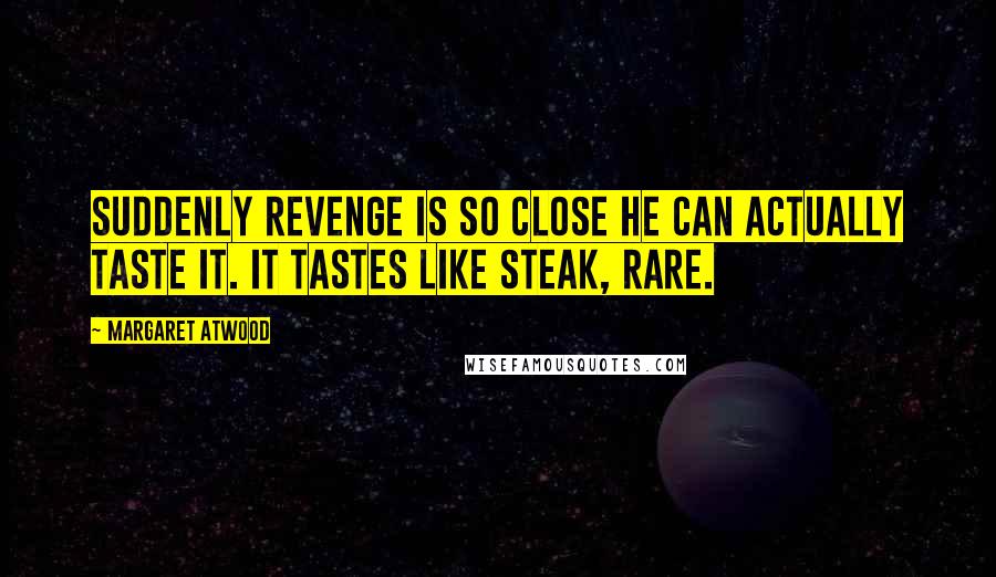 Margaret Atwood Quotes: Suddenly revenge is so close he can actually taste it. It tastes like steak, rare.