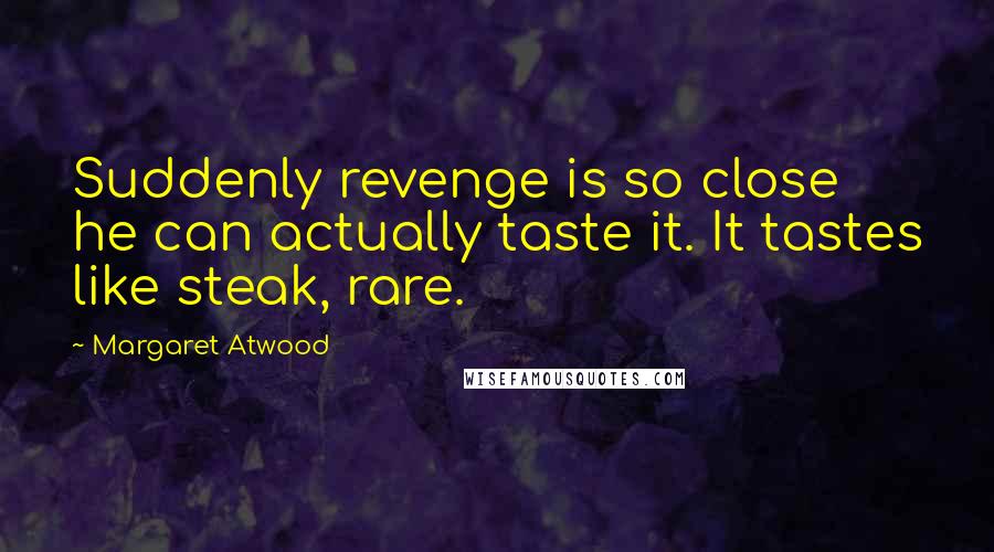 Margaret Atwood Quotes: Suddenly revenge is so close he can actually taste it. It tastes like steak, rare.