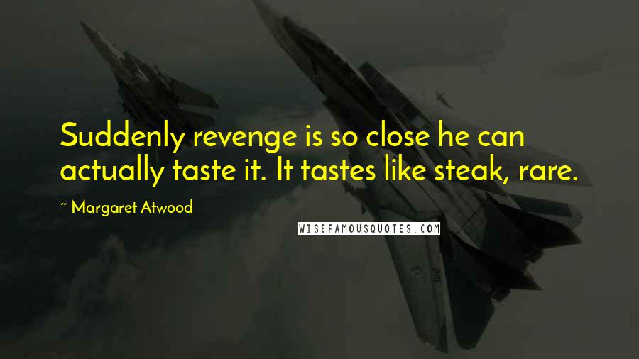 Margaret Atwood Quotes: Suddenly revenge is so close he can actually taste it. It tastes like steak, rare.