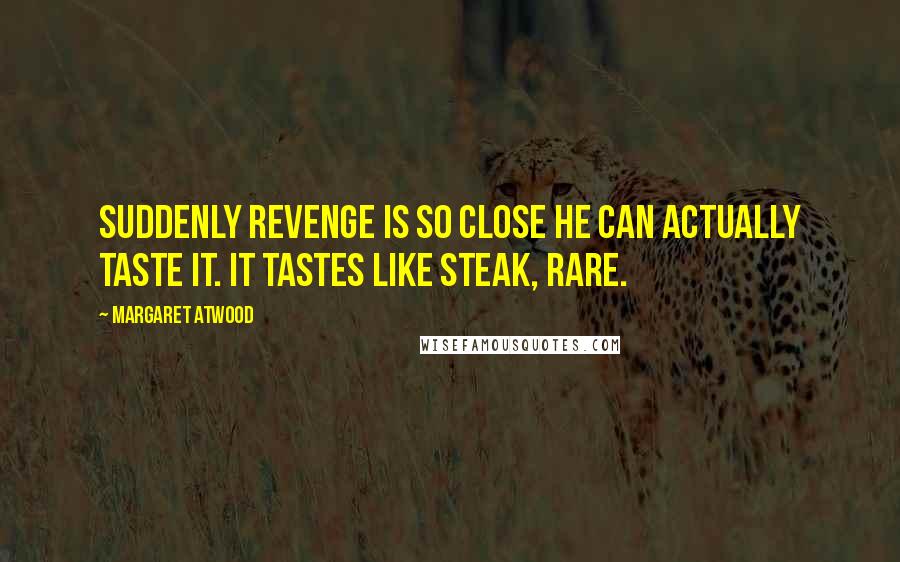 Margaret Atwood Quotes: Suddenly revenge is so close he can actually taste it. It tastes like steak, rare.