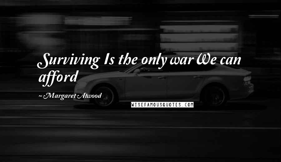 Margaret Atwood Quotes: Surviving Is the only warWe can afford
