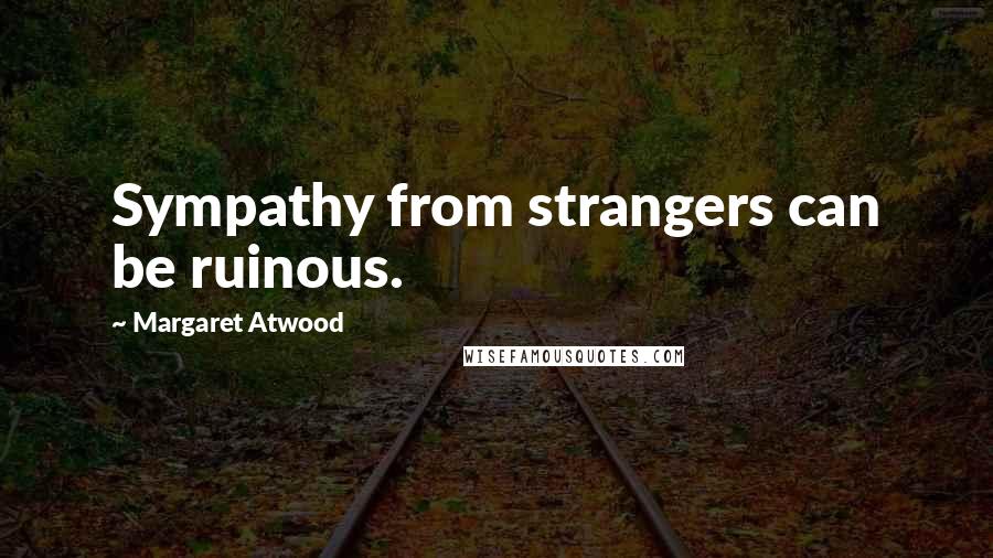 Margaret Atwood Quotes: Sympathy from strangers can be ruinous.