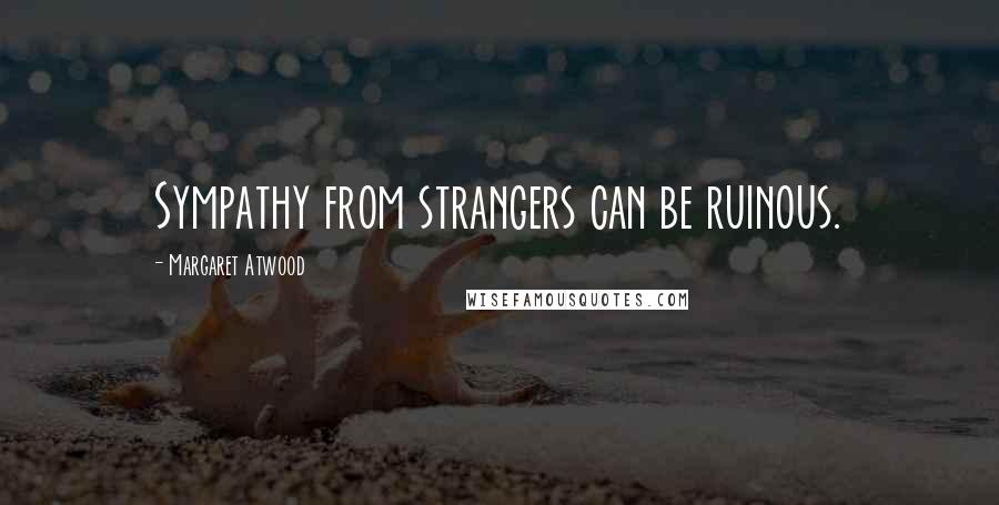 Margaret Atwood Quotes: Sympathy from strangers can be ruinous.