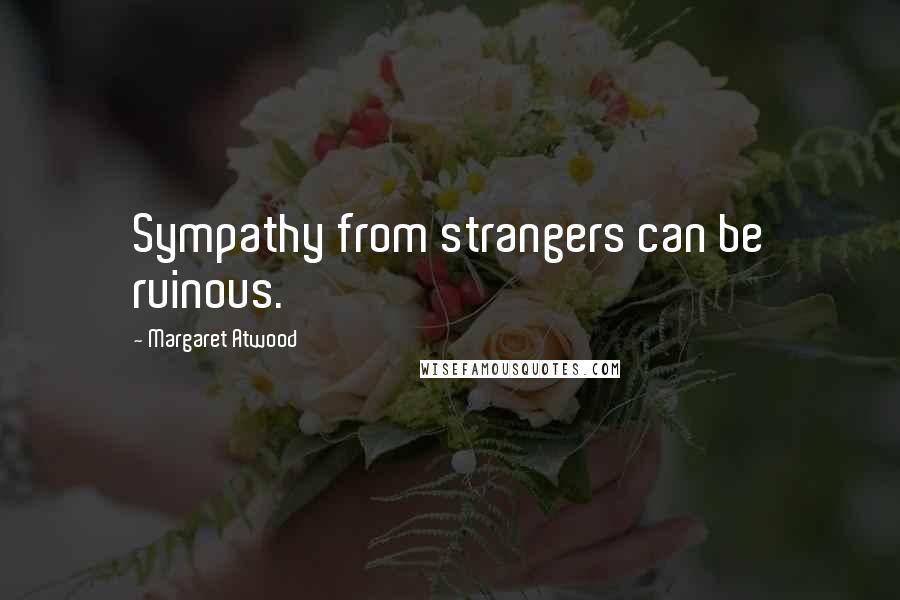 Margaret Atwood Quotes: Sympathy from strangers can be ruinous.