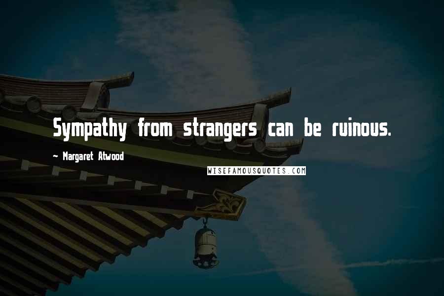 Margaret Atwood Quotes: Sympathy from strangers can be ruinous.