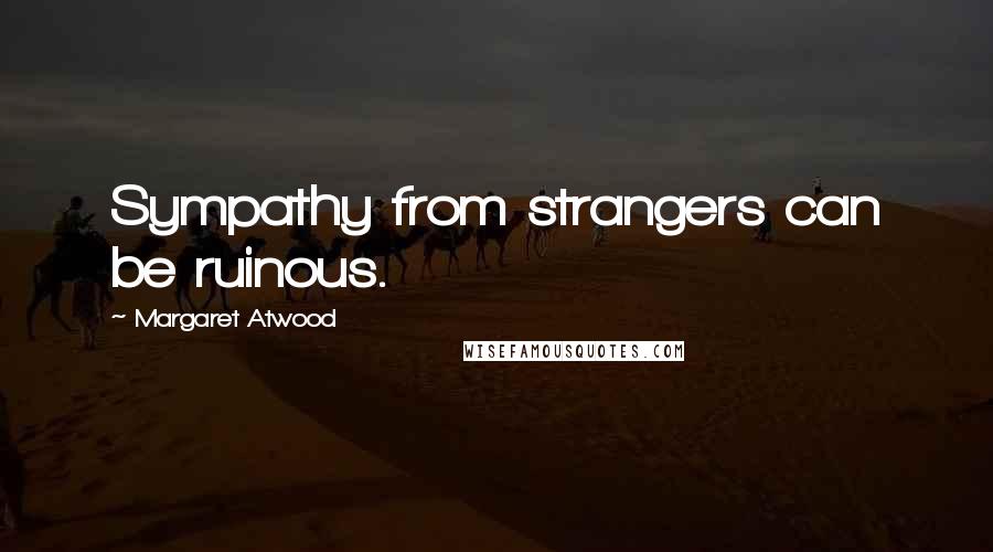 Margaret Atwood Quotes: Sympathy from strangers can be ruinous.