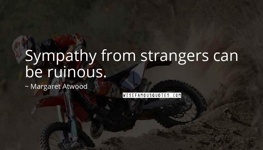 Margaret Atwood Quotes: Sympathy from strangers can be ruinous.