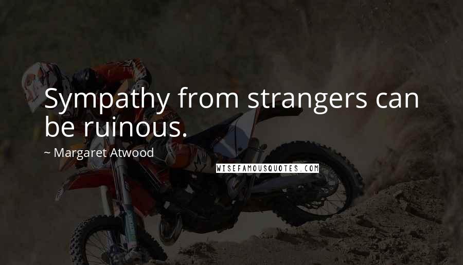 Margaret Atwood Quotes: Sympathy from strangers can be ruinous.