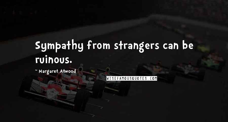 Margaret Atwood Quotes: Sympathy from strangers can be ruinous.