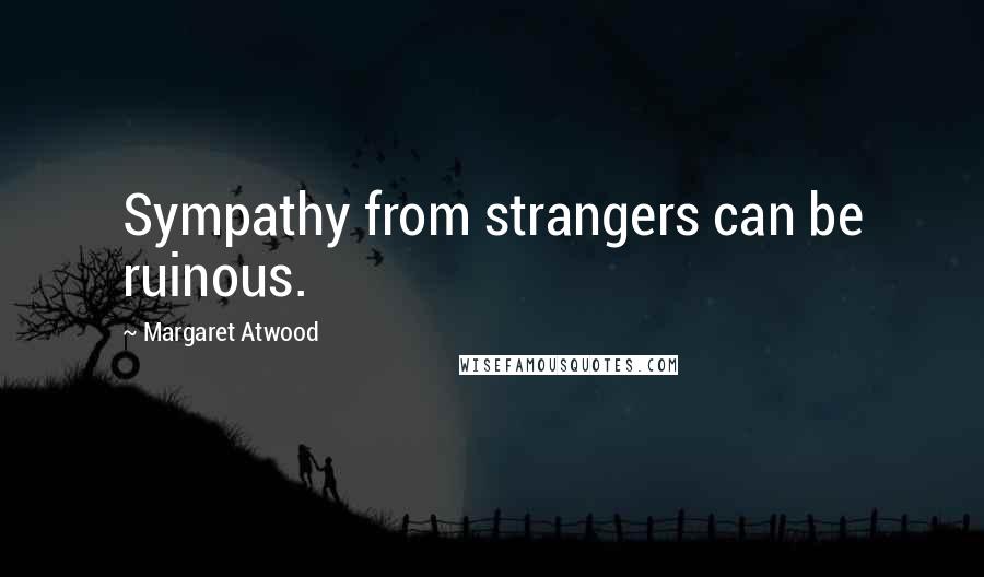 Margaret Atwood Quotes: Sympathy from strangers can be ruinous.