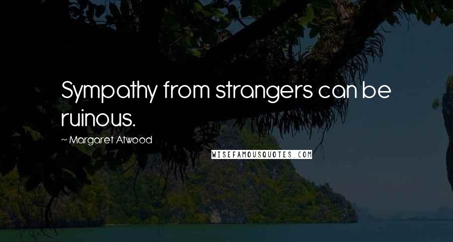 Margaret Atwood Quotes: Sympathy from strangers can be ruinous.