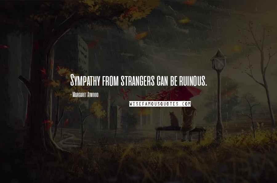 Margaret Atwood Quotes: Sympathy from strangers can be ruinous.