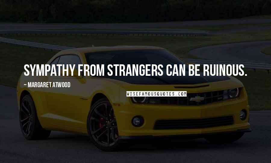 Margaret Atwood Quotes: Sympathy from strangers can be ruinous.