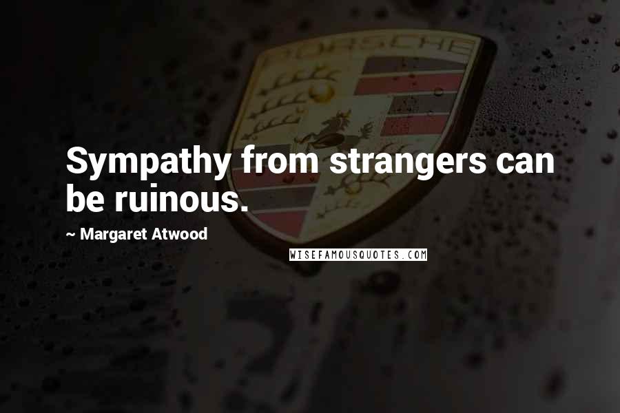 Margaret Atwood Quotes: Sympathy from strangers can be ruinous.