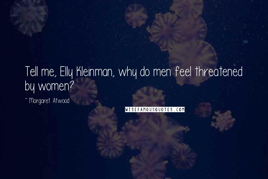 Margaret Atwood Quotes: Tell me, Elly Kleinman, why do men feel threatened by women?