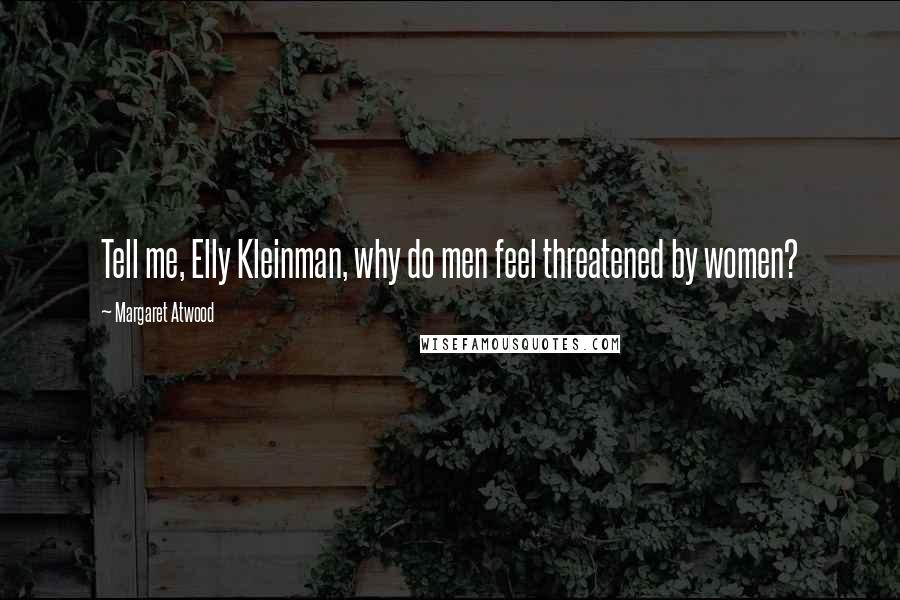 Margaret Atwood Quotes: Tell me, Elly Kleinman, why do men feel threatened by women?