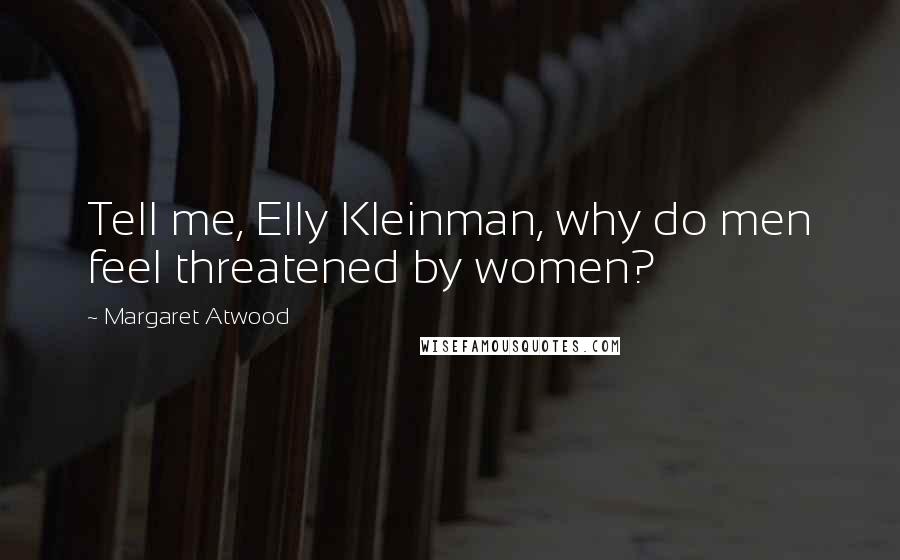 Margaret Atwood Quotes: Tell me, Elly Kleinman, why do men feel threatened by women?