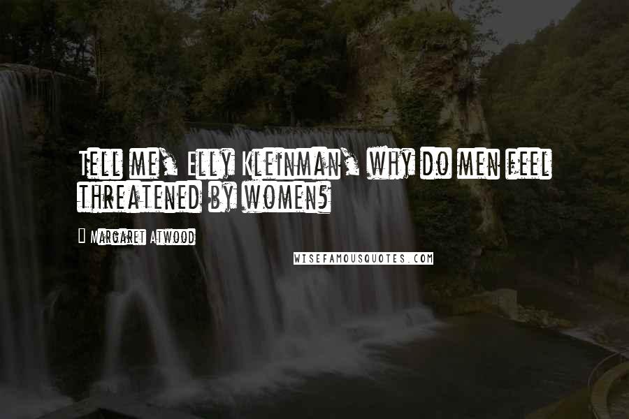 Margaret Atwood Quotes: Tell me, Elly Kleinman, why do men feel threatened by women?