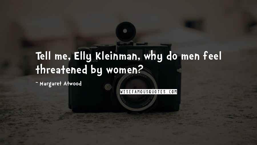 Margaret Atwood Quotes: Tell me, Elly Kleinman, why do men feel threatened by women?