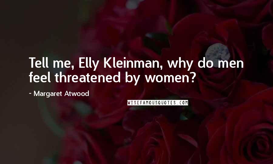 Margaret Atwood Quotes: Tell me, Elly Kleinman, why do men feel threatened by women?