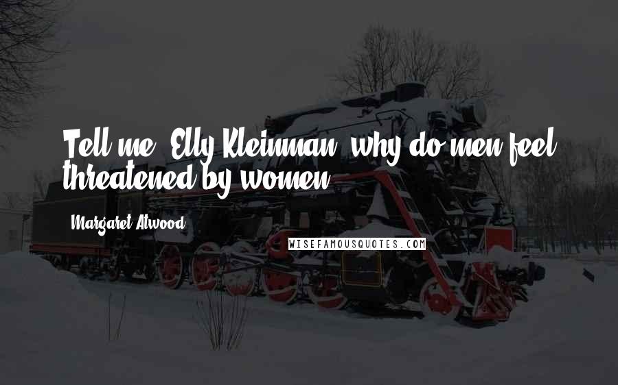 Margaret Atwood Quotes: Tell me, Elly Kleinman, why do men feel threatened by women?