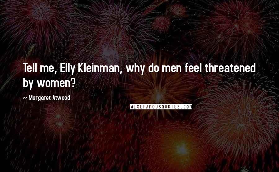 Margaret Atwood Quotes: Tell me, Elly Kleinman, why do men feel threatened by women?