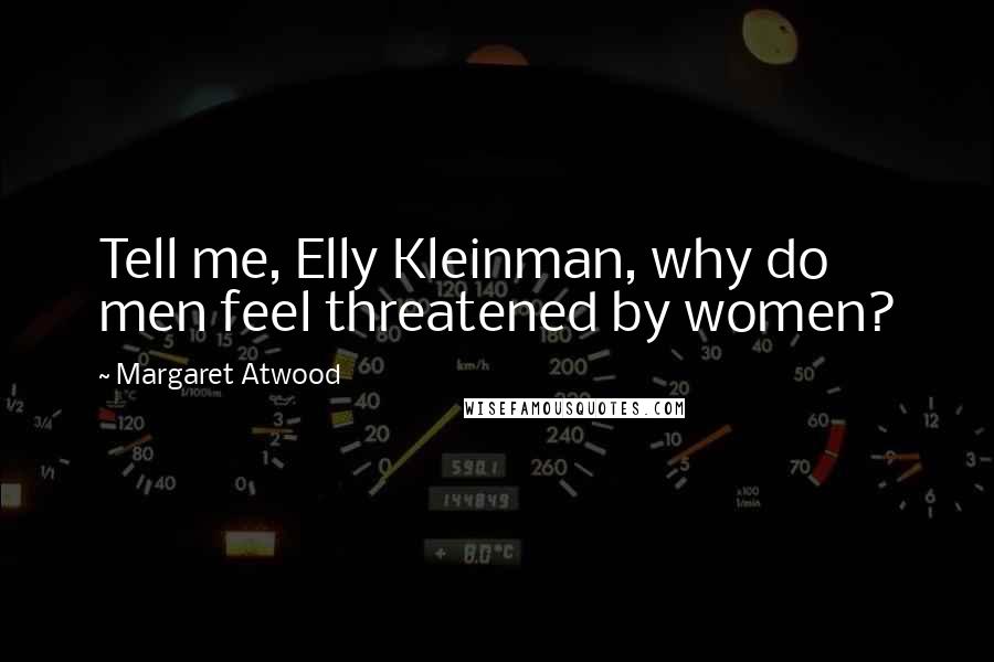 Margaret Atwood Quotes: Tell me, Elly Kleinman, why do men feel threatened by women?