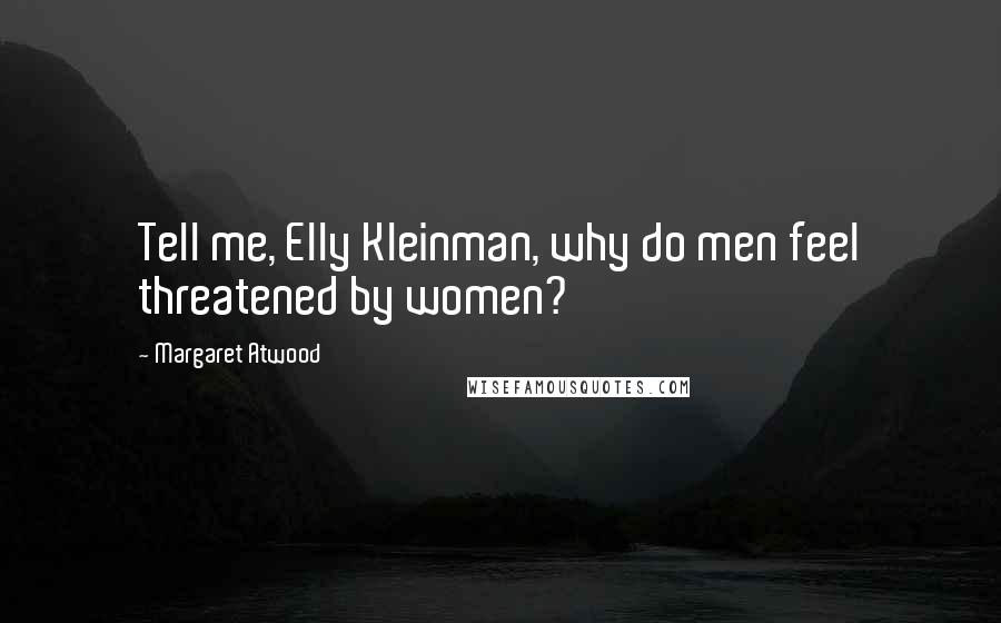 Margaret Atwood Quotes: Tell me, Elly Kleinman, why do men feel threatened by women?