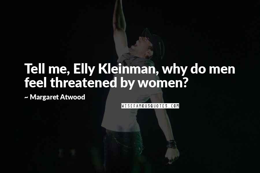 Margaret Atwood Quotes: Tell me, Elly Kleinman, why do men feel threatened by women?