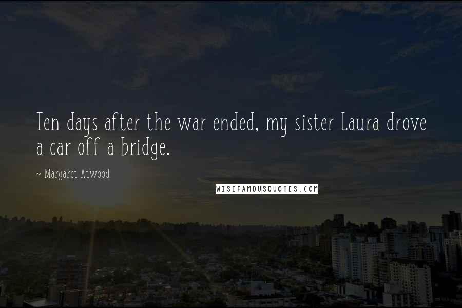 Margaret Atwood Quotes: Ten days after the war ended, my sister Laura drove a car off a bridge.