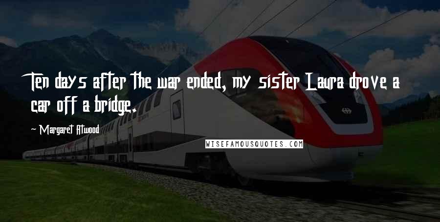 Margaret Atwood Quotes: Ten days after the war ended, my sister Laura drove a car off a bridge.