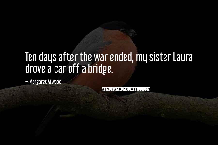 Margaret Atwood Quotes: Ten days after the war ended, my sister Laura drove a car off a bridge.