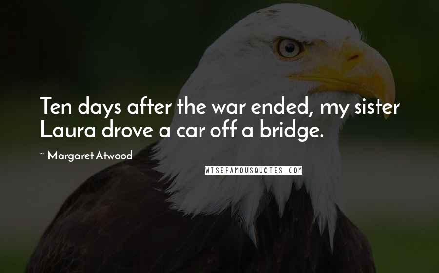 Margaret Atwood Quotes: Ten days after the war ended, my sister Laura drove a car off a bridge.