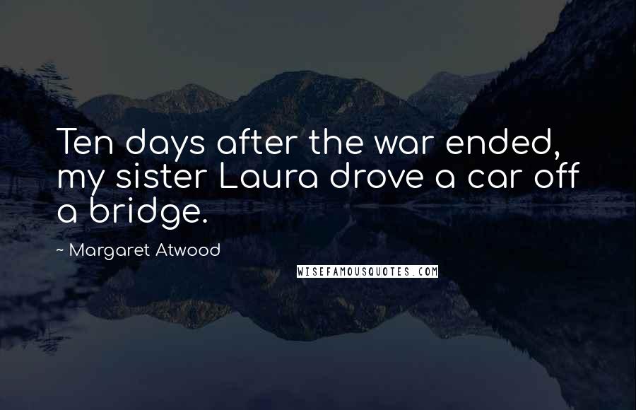 Margaret Atwood Quotes: Ten days after the war ended, my sister Laura drove a car off a bridge.