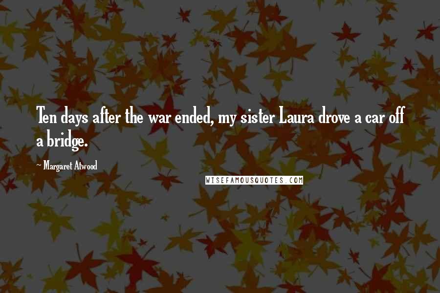 Margaret Atwood Quotes: Ten days after the war ended, my sister Laura drove a car off a bridge.