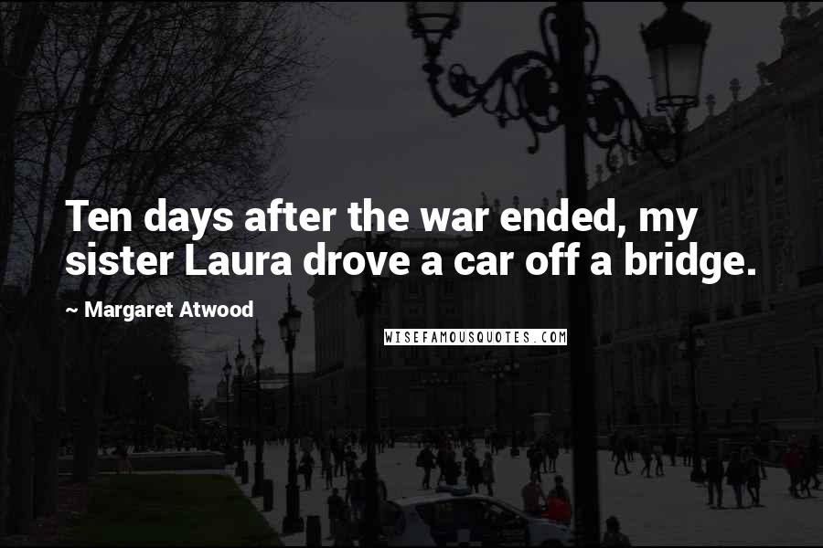 Margaret Atwood Quotes: Ten days after the war ended, my sister Laura drove a car off a bridge.