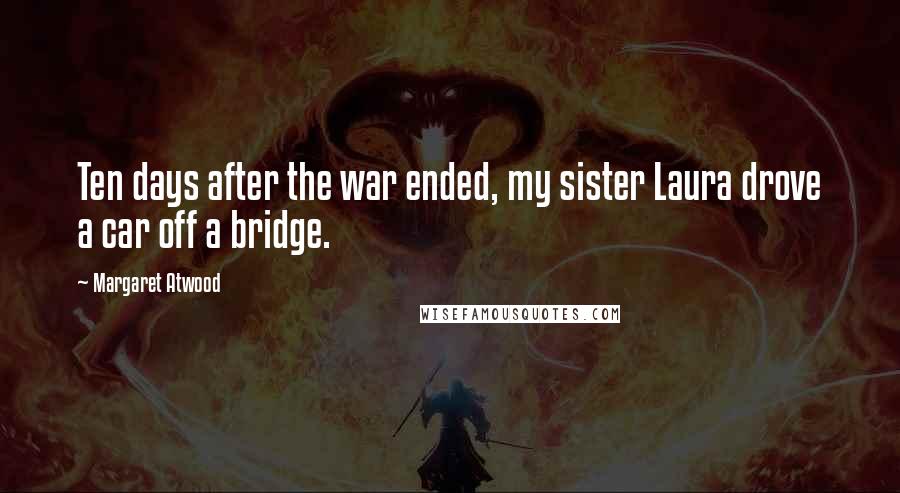 Margaret Atwood Quotes: Ten days after the war ended, my sister Laura drove a car off a bridge.