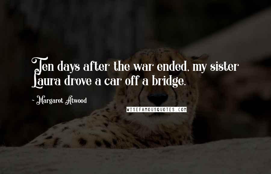 Margaret Atwood Quotes: Ten days after the war ended, my sister Laura drove a car off a bridge.