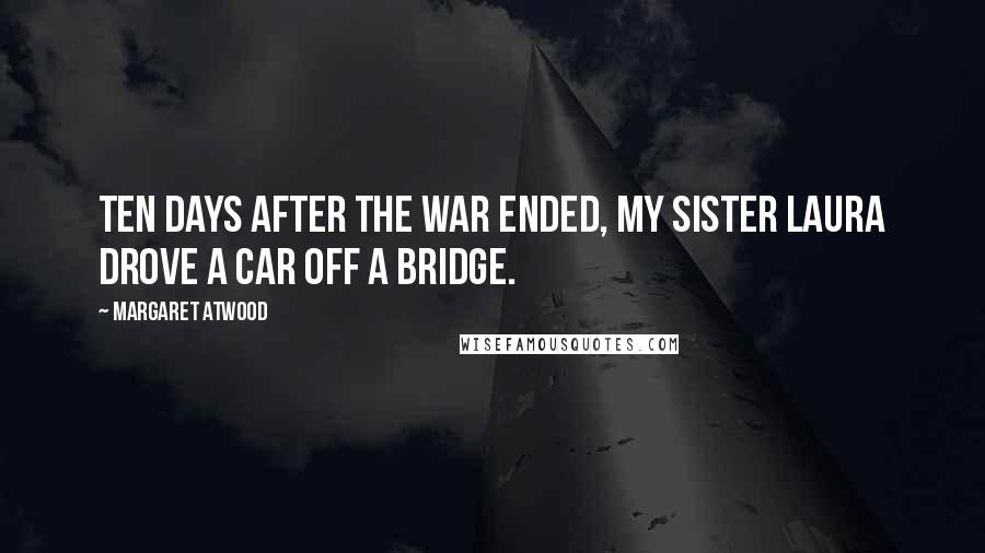 Margaret Atwood Quotes: Ten days after the war ended, my sister Laura drove a car off a bridge.