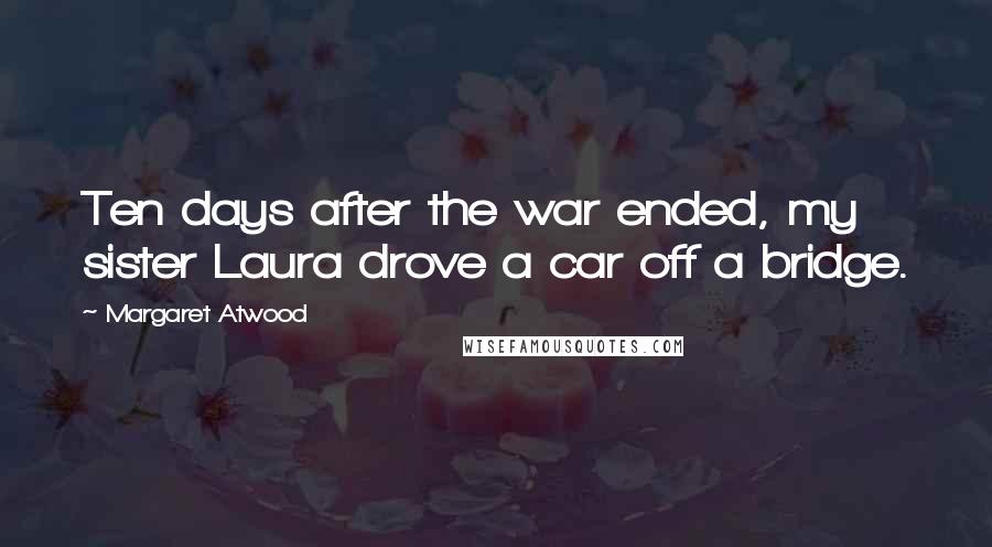 Margaret Atwood Quotes: Ten days after the war ended, my sister Laura drove a car off a bridge.