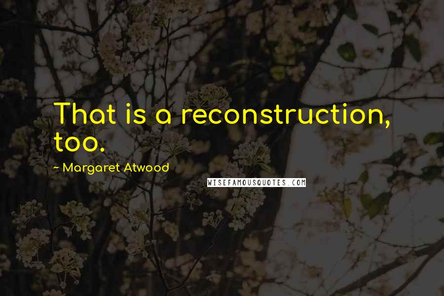 Margaret Atwood Quotes: That is a reconstruction, too.