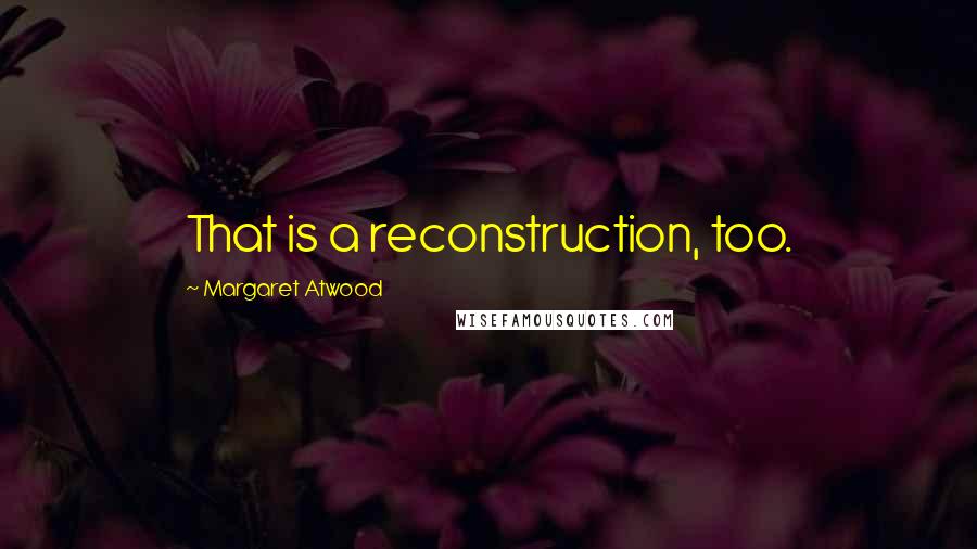 Margaret Atwood Quotes: That is a reconstruction, too.