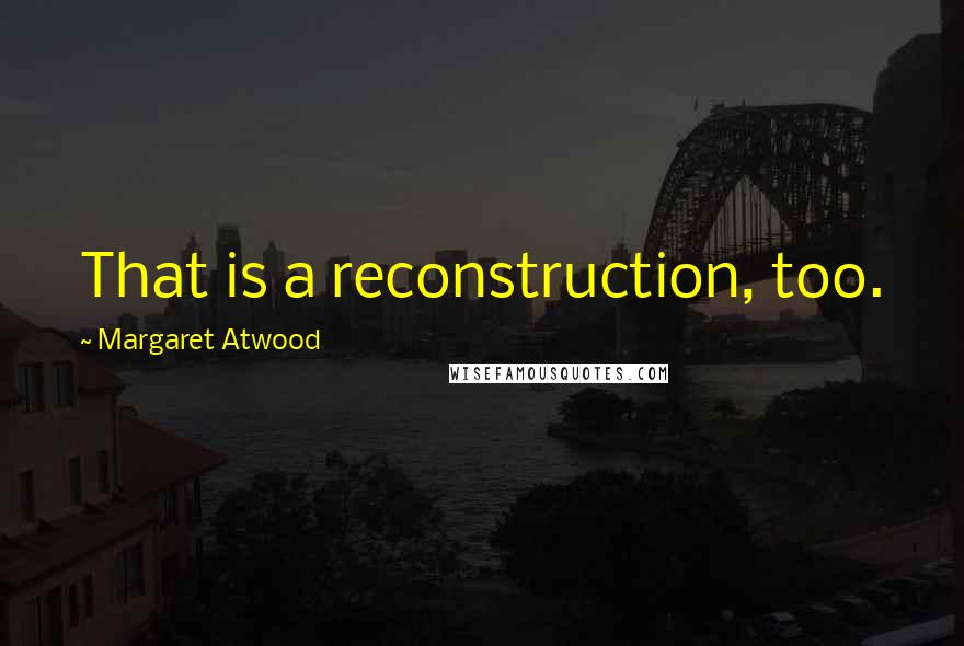 Margaret Atwood Quotes: That is a reconstruction, too.