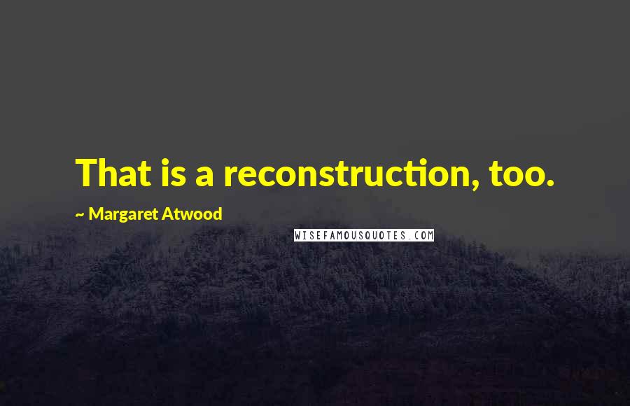 Margaret Atwood Quotes: That is a reconstruction, too.