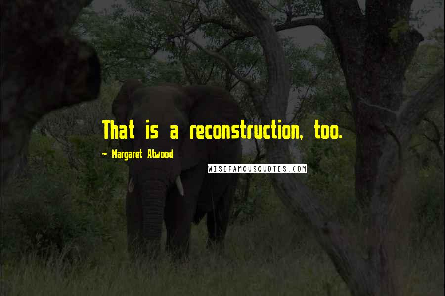 Margaret Atwood Quotes: That is a reconstruction, too.