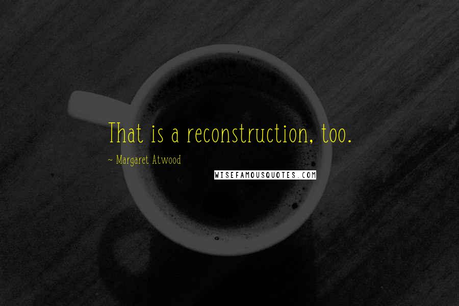 Margaret Atwood Quotes: That is a reconstruction, too.